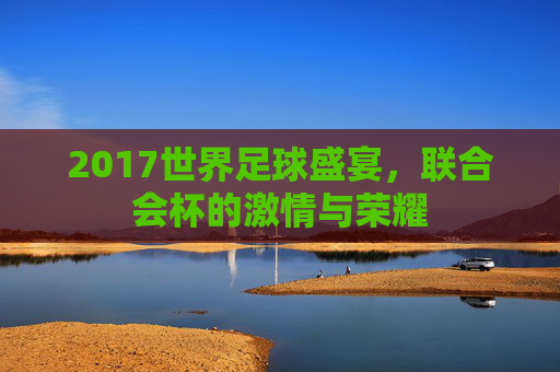 2017世界足球盛宴，联合会杯的激情与荣耀