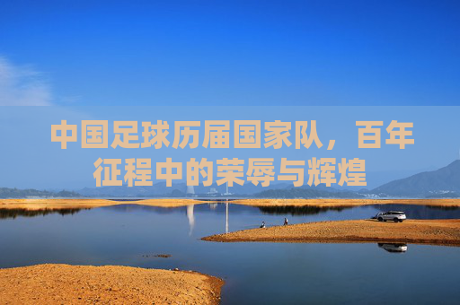中国足球历届国家队,百年征程中的荣辱与辉煌