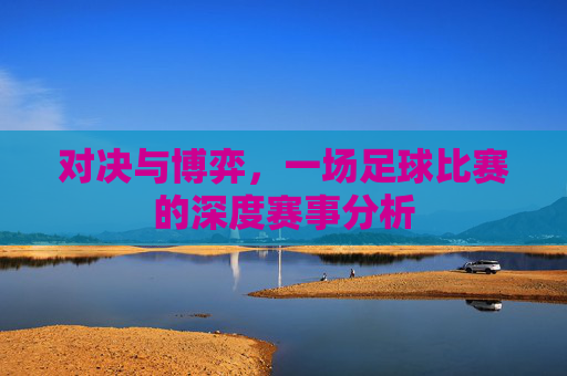 对决与博弈，一场足球比赛的深度赛事分析