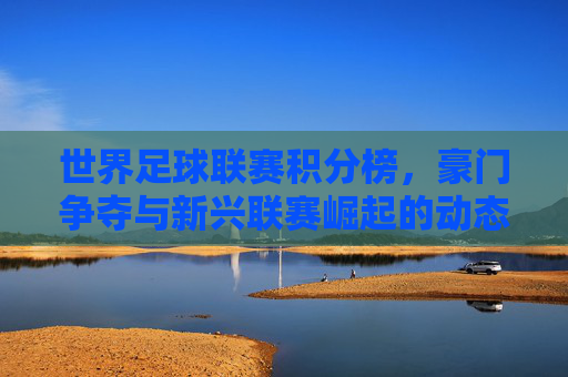 世界足球联赛积分榜，豪门争夺与新兴联赛崛起的动态图景，世界足球联赛积分榜，豪门争夺与新兴联赛崛起的动态图景