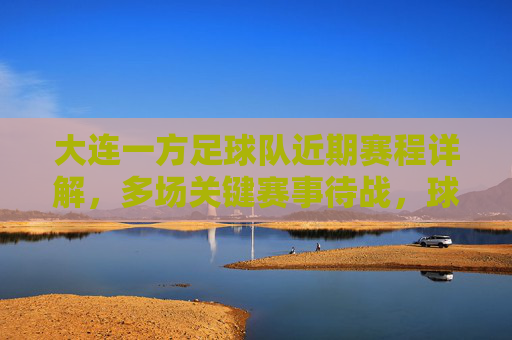 大连一方足球队近期赛程详解,多场关键赛事待战,球队备战与挑战并存