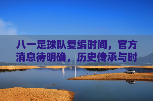 八一足球队复编时间，官方消息待明确，历史传承与时代发展的交织