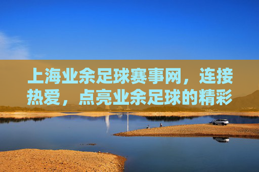 上海业余足球赛事网,连接热爱,点亮业余足球的精彩篇章——业余足球者的数字主场