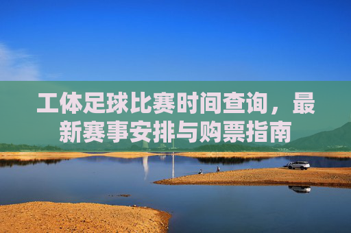 工体足球比赛时间查询,最新赛事安排与购票指南
