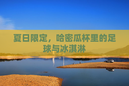 夏日限定，哈密瓜杯里的足球与冰淇淋