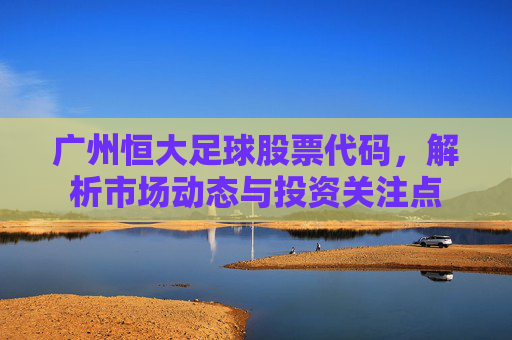 广州恒大足球股票代码，解析市场动态与投资关注点