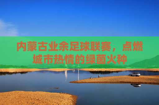 内蒙古业余足球联赛，点燃城市热情的绿茵火种