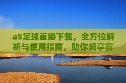 a8足球直播下载，全方位解析与使用指南，助你畅享赛事盛宴