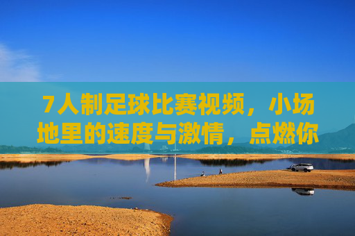 7人制足球比赛视频，小场地里的速度与激情，点燃你的足球热情，7人制足球比赛视频，小场地里的速度与激情，点燃你的足球热情