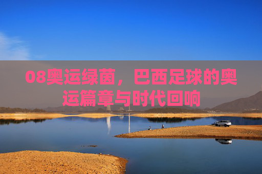 08奥运绿茵，巴西足球的奥运篇章与时代回响