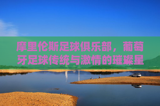 摩里伦斯足球俱乐部,葡萄牙足球传统与激情的璀璨星河,摩里伦斯足球俱乐部,葡萄牙足球传统与激情的璀璨星河