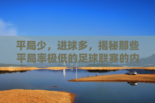 平局少，进球多，揭秘那些平局率极低的足球联赛的内在逻辑