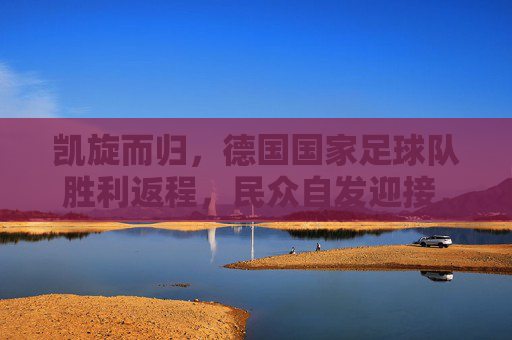 凯旋而归，德国国家足球队胜利返程，民众自发迎接，彰显体育荣耀与国家凝聚力