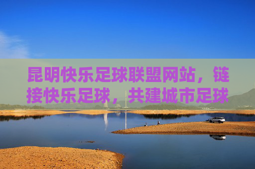 昆明快乐足球联盟网站,链接快乐足球,共建城市足球新生态,昆明快乐足球联盟,链接快乐足球,共建城市足球新生态