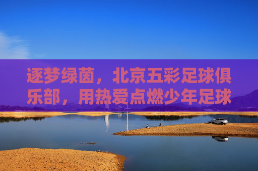 逐梦绿茵，北京五彩足球俱乐部，用热爱点燃少年足球的璀璨星火