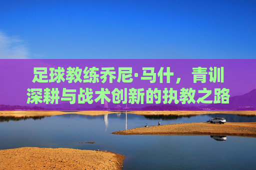 足球教练乔尼·马什,青训深耕与战术创新的执教之路