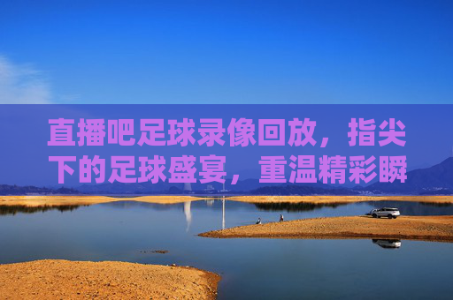 直播吧足球录像回放，指尖下的足球盛宴，重温精彩瞬间