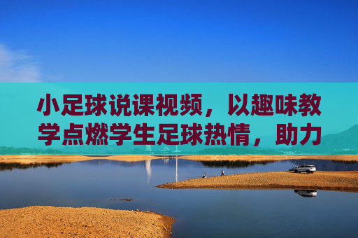 小足球说课视频,以趣味教学点燃学生足球热情,助力足球素养提升