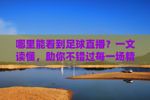 哪里能看到足球直播？一文读懂，助你不错过每一场精彩对决