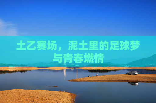 土乙赛场，泥土里的足球梦与青春燃情