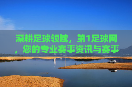 深耕足球领域,第1足球网,您的专业赛事资讯与赛事分析平台
