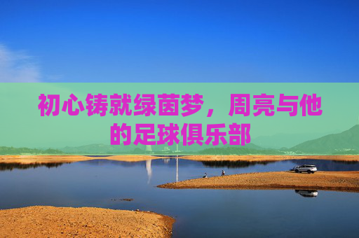 初心铸就绿茵梦,周亮与他的足球俱乐部