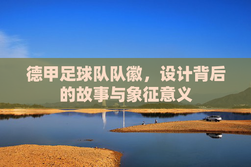 德甲足球队队徽，设计背后的故事与象征意义