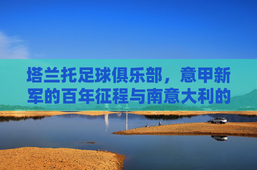 塔兰托足球俱乐部,意甲新军的百年征程与南意大利的绿茵梦想