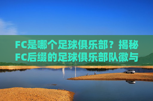 FC是哪个足球俱乐部？揭秘FC后缀的足球俱乐部队徽与归属，FC是哪个足球俱乐部？揭秘FC后缀的足球俱乐部队徽与归属