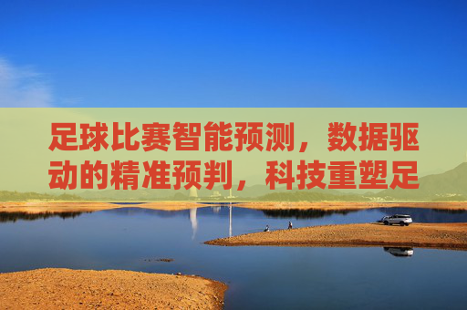 足球比赛智能预测,数据驱动的精准预判,科技重塑足球生态