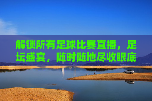 解锁所有足球比赛直播，足坛盛宴，随时随地尽收眼底