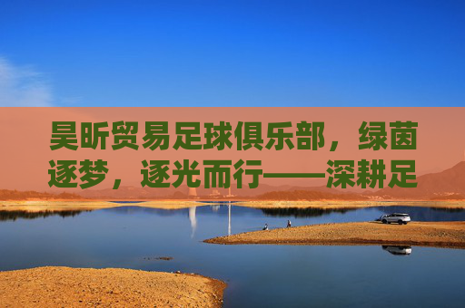 昊昕贸易足球俱乐部，绿茵逐梦，逐光而行——深耕足球事业，传递青春与激情，昊昕贸易足球俱乐部，绿茵逐梦，逐光而行——深耕足球事业，传递青春与激情