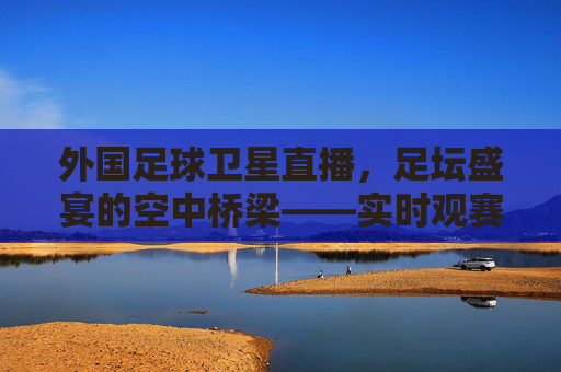 外国足球卫星直播，足坛盛宴的空中桥梁——实时观赛，连接世界足坛