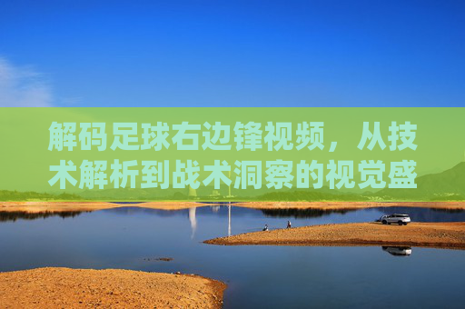 解码足球右边锋视频，从技术解析到战术洞察的视觉盛宴，解码足球右边锋视频，从技术解析到战术洞察的视觉盛宴