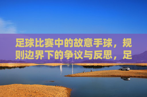 足球比赛中的故意手球，规则边界下的争议与反思，足球比赛中的故意手球，规则边界下的争议与反思
