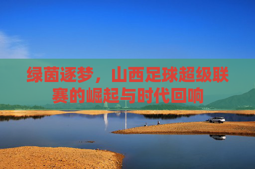 绿茵逐梦,山西足球超级联赛的崛起与时代回响