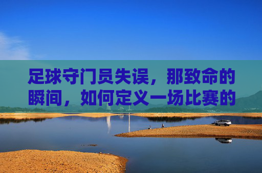 足球守门员失误，那致命的瞬间，如何定义一场比赛的转折？