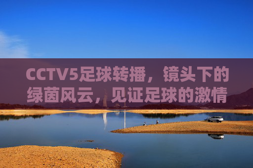 CCTV5足球转播，镜头下的绿茵风云，见证足球的激情与传承