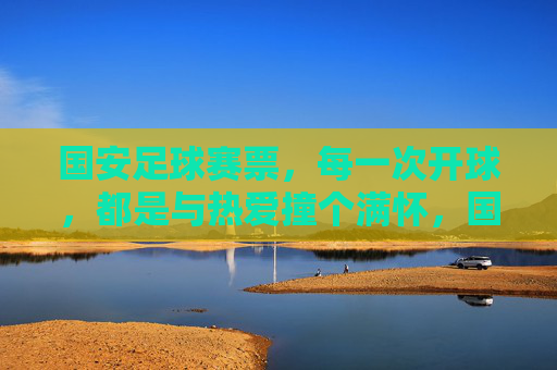 国安足球赛票，每一次开球，都是与热爱撞个满怀，国安足球赛票，每一次开球，都是与热爱撞个满怀