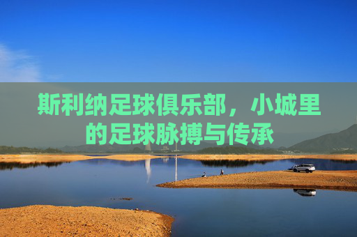 斯利纳足球俱乐部，小城里的足球脉搏与传承