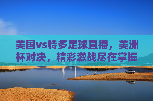 美国vs特多足球直播，美洲杯对决，精彩激战尽在掌握，美洲杯对决！美国vs特多足球直播，精彩激战尽在掌握