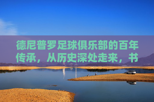 德尼普罗足球俱乐部的百年传承，从历史深处走来，书写绿茵的荣耀与风华