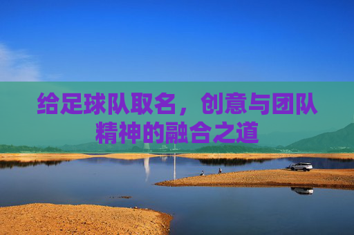 给足球队取名,创意与团队精神的融合之道