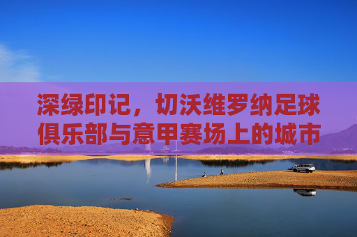 深绿印记,切沃维罗纳足球俱乐部与意甲赛场上的城市荣耀