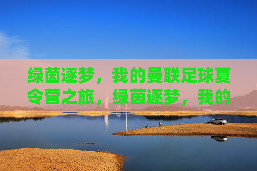 绿茵逐梦,我的曼联足球夏令营之旅,绿茵逐梦,我的曼联足球夏令营之旅