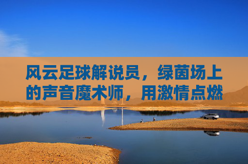风云足球解说员，绿茵场上的声音魔术师，用激情点燃足球热情