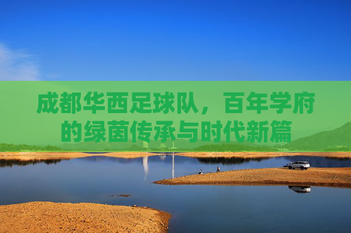 成都华西足球队，百年学府的绿茵传承与时代新篇