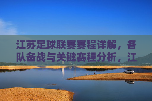江苏足球联赛赛程详解，各队备战与关键赛程分析，江苏足球联赛赛程详解，各队备战与关键赛程分析