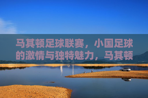 马其顿足球联赛，小国足球的激情与独特魅力，马其顿足球联赛，小国足球的激情与独特魅力