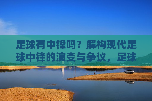 足球有中锋吗?解构现代足球中锋的演变与争议,足球有中锋吗?解构现代足球中锋的演变与争议